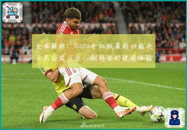 全面解析：hupu手机版最新功能亮点及安装方法，刷新你的使用体验