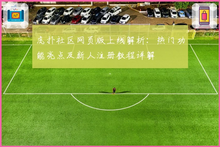 虎扑社区网页版上线解析：热门功能亮点及新人注册教程详解