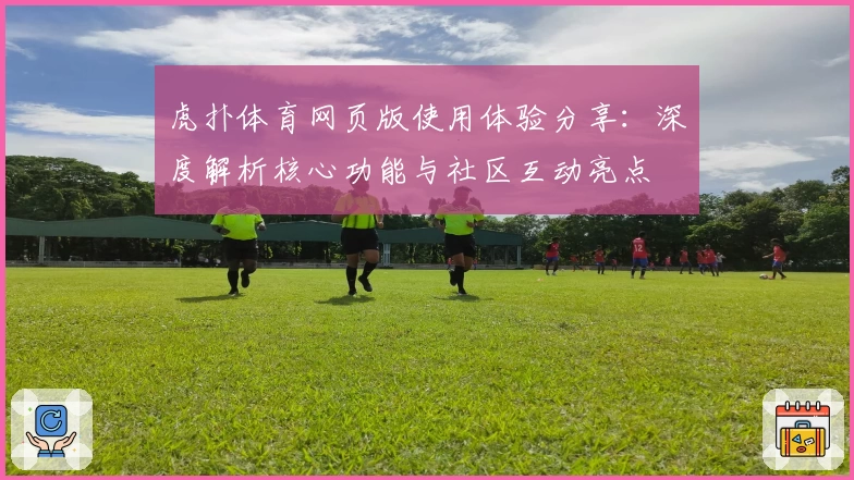 虎扑体育网页版使用体验分享：深度解析核心功能与社区互动亮点