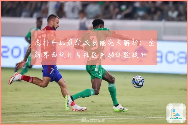 虎扑手机最新版功能亮点解析：全新界面设计与社区互动体验提升