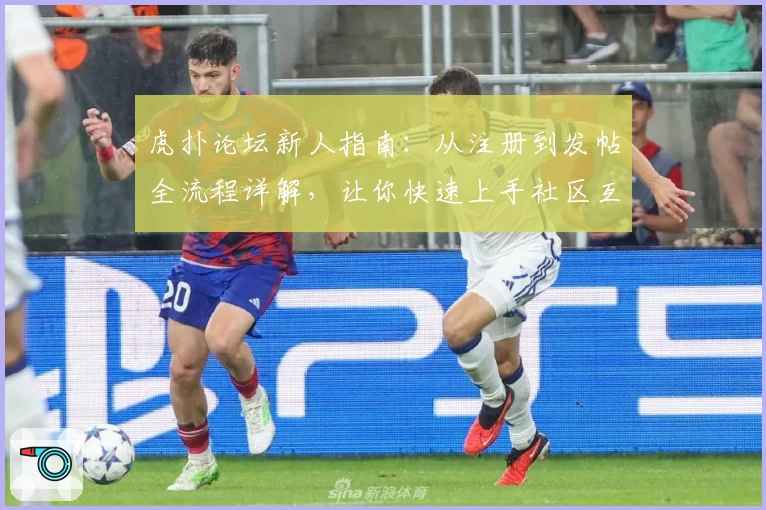 虎扑论坛新人指南：从注册到发帖全流程详解，让你快速上手社区互动