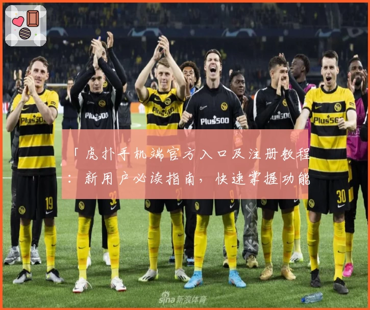 「虎扑手机端官方入口及注册教程：新用户必读指南，快速掌握功能亮点」