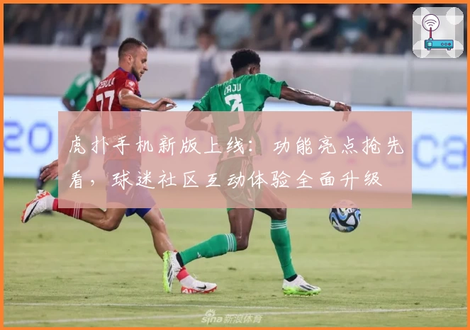 虎扑手机新版上线：功能亮点抢先看，球迷社区互动体验全面升级