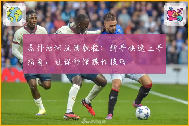 虎扑论坛注册教程：新手快速上手指南，让你秒懂操作技巧