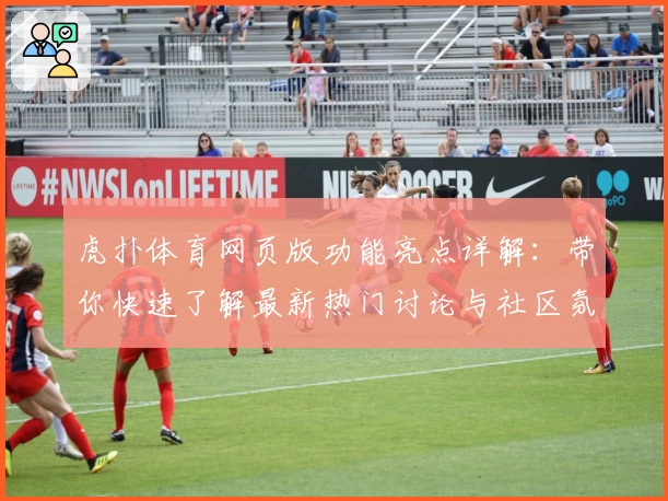 虎扑体育网页版功能亮点详解：带你快速了解最新热门讨论与社区氛围