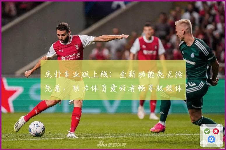 虎扑专业版上线：全新功能亮点抢先看，助力体育爱好者畅享极致体验