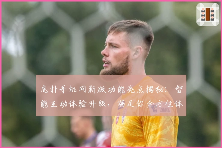 虎扑手机网新版功能亮点揭秘：智能互动体验升级，满足你全方位体育社区需求