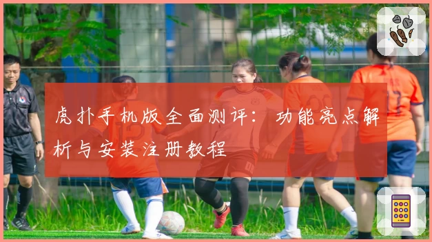 虎扑手机版全面测评:功能亮点解析与安装注册教程