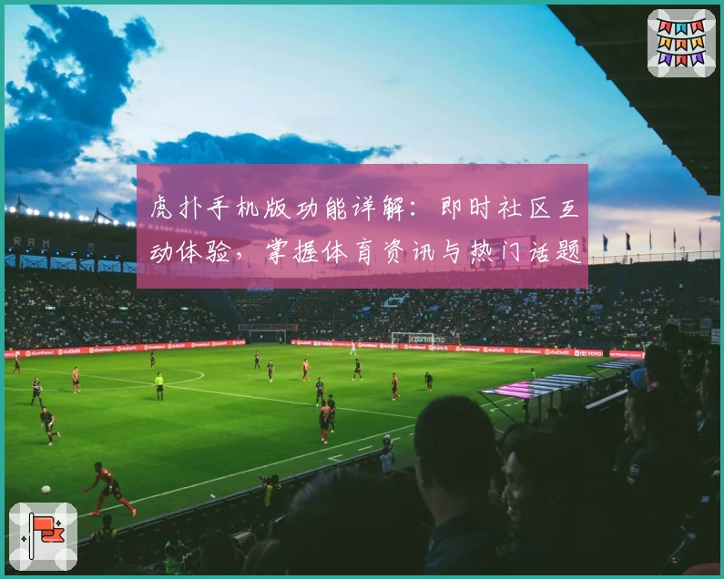 虎扑手机版功能详解：即时社区互动体验，掌握体育资讯与热门话题的全新方式