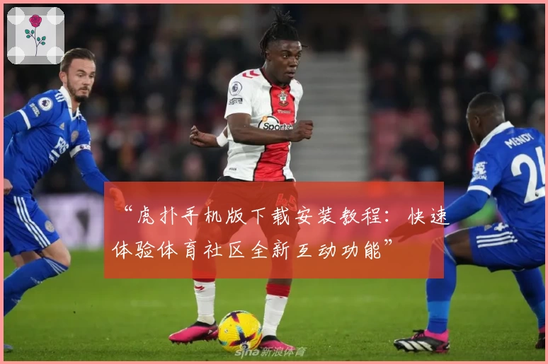 “虎扑手机版下载安装教程：快速体验体育社区全新互动功能”