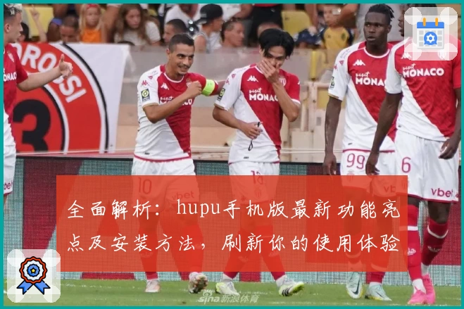 全面解析：hupu手机版最新功能亮点及安装方法，刷新你的使用体验
