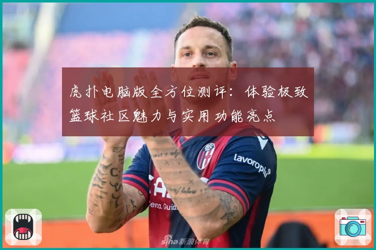 虎扑电脑版全方位测评：体验极致篮球社区魅力与实用功能亮点