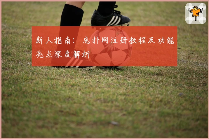 新人指南：虎扑网注册教程及功能亮点深度解析