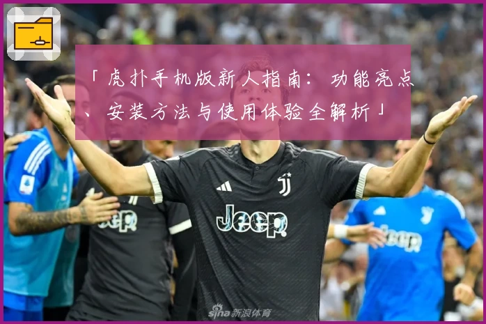 「虎扑手机版新人指南：功能亮点、安装方法与使用体验全解析」