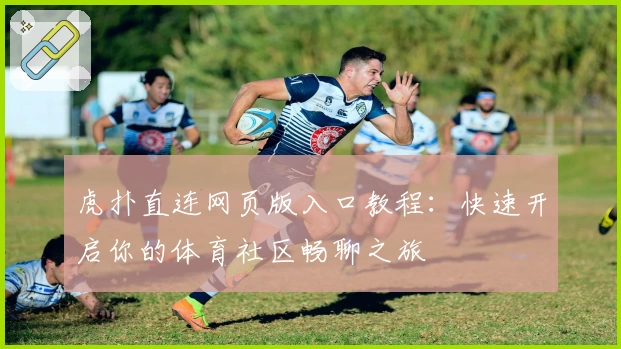 虎扑直连网页版入口教程：快速开启你的体育社区畅聊之旅