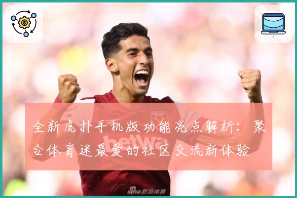 全新虎扑手机版功能亮点解析：聚合体育迷最爱的社区交流新体验