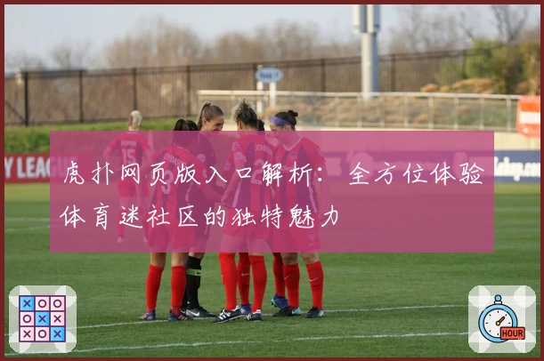 虎扑网页版入口解析：全方位体验体育迷社区的独特魅力