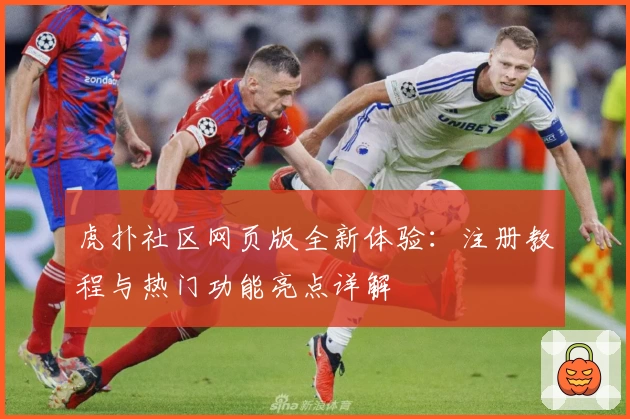 虎扑社区网页版全新体验：注册教程与热门功能亮点详解