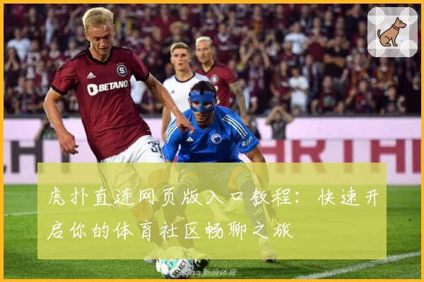 虎扑直连网页版入口教程：快速开启你的体育社区畅聊之旅
