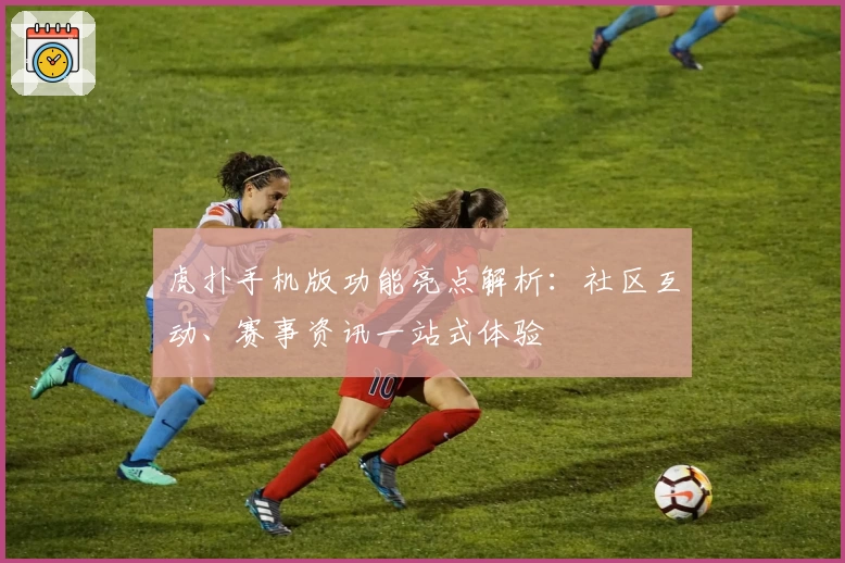 虎扑手机版功能亮点解析:社区互动、赛事资讯一站式体验