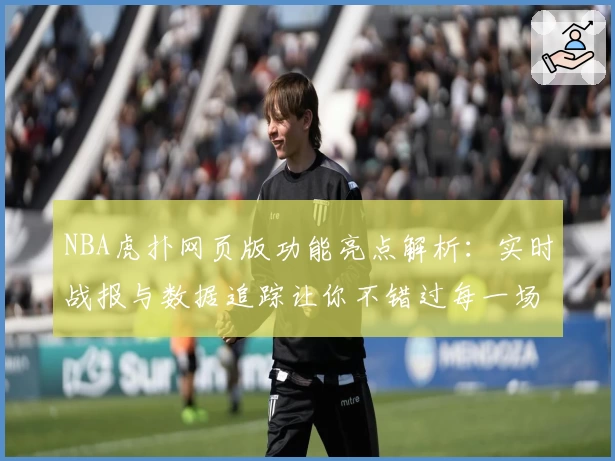 NBA虎扑网页版功能亮点解析：实时战报与数据追踪让你不错过每一场精彩