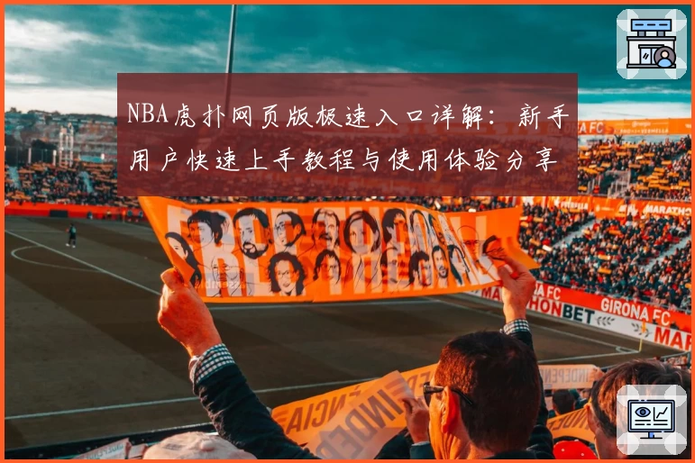 NBA虎扑网页版极速入口详解：新手用户快速上手教程与使用体验分享