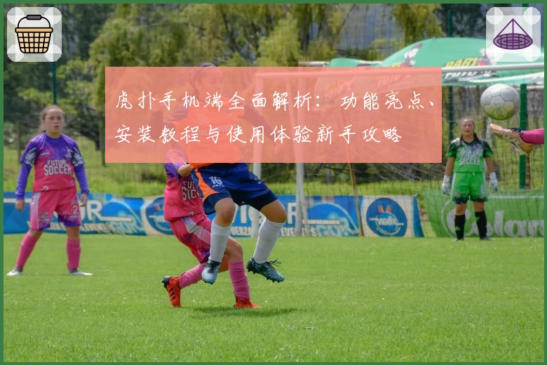 虎扑手机端全面解析：功能亮点、安装教程与使用体验新手攻略