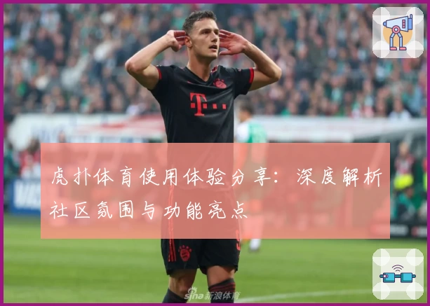 虎扑体育使用体验分享：深度解析社区氛围与功能亮点